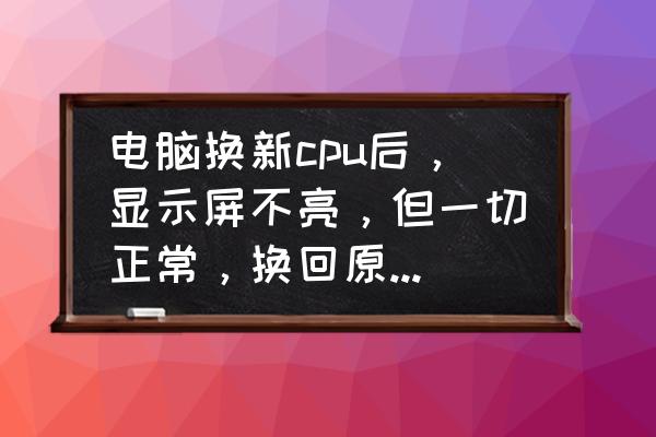 新电脑屏幕碎了怎么办 电脑换新cpu后，显示屏不亮，但一切正常，换回原来的cpu就行，我该怎么？