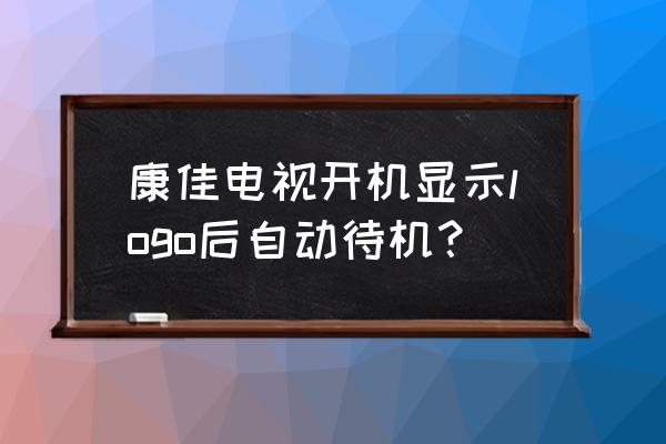 电视机进入了待机模式怎么调回来 康佳电视开机显示logo后自动待机？