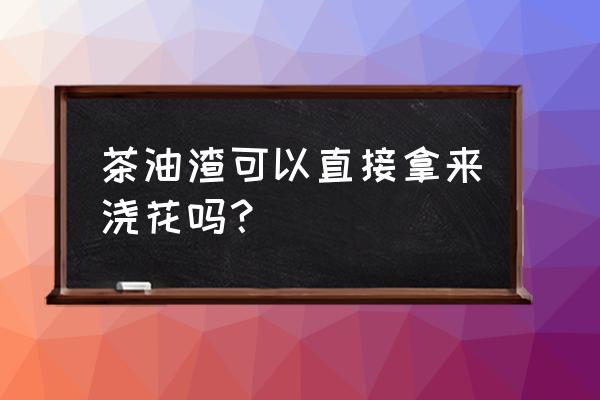 油渣肥料可以直接埋地里吗 茶油渣可以直接拿来浇花吗？