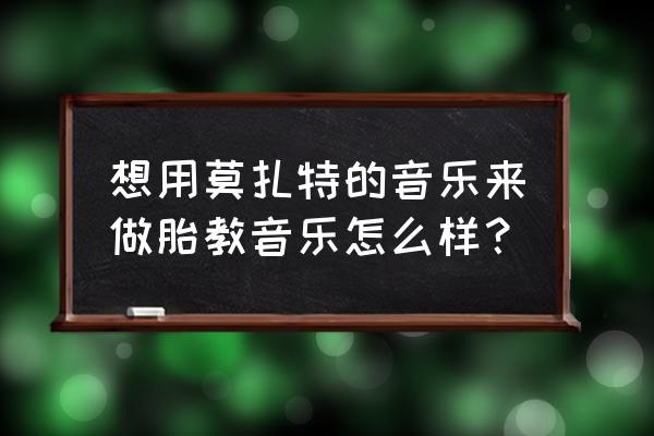 胎教是给胎儿听儿歌吗 想用莫扎特的音乐来做胎教音乐怎么样？