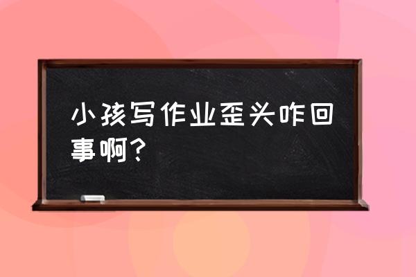 孩子书写姿势总不对这该怎么办 小孩写作业歪头咋回事啊？