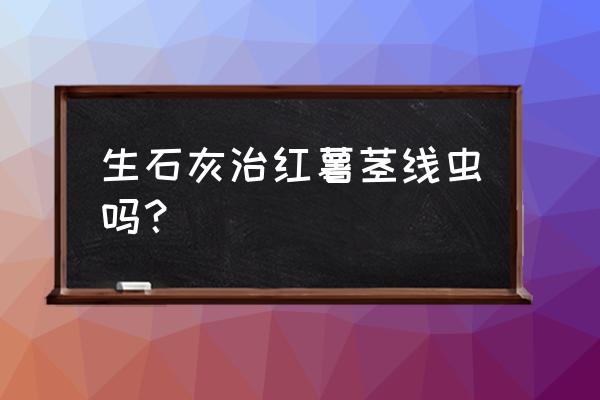 红薯怎么判断根线虫病 生石灰治红薯茎线虫吗？