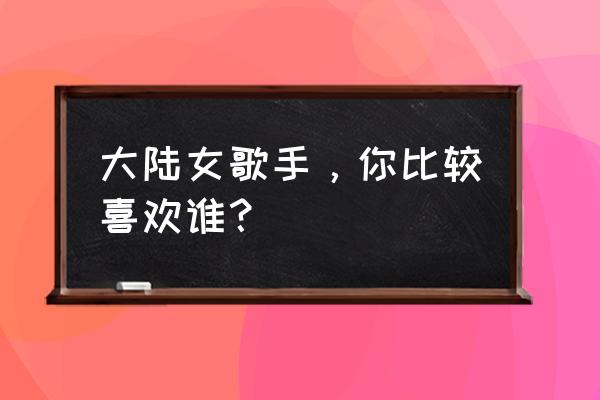 女声原创请欣赏 大陆女歌手，你比较喜欢谁？