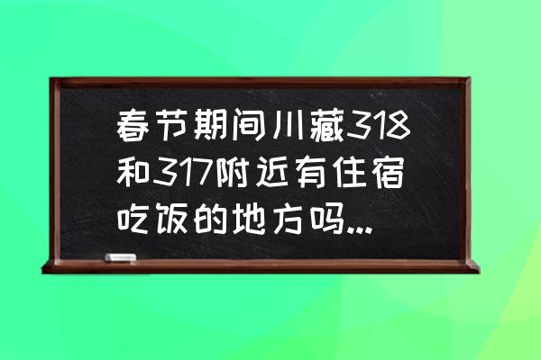 318川藏线自驾第一天在哪里住最好 春节期间川藏318和317附近有住宿吃饭的地方吗？自驾车子能跑吗？