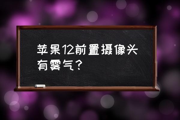 手机前置摄像头有水雾怎么处理 苹果12前置摄像头有雾气？