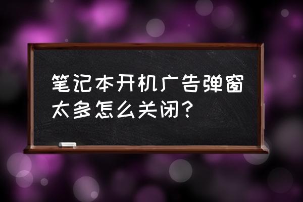 笔记本电脑怎样彻底清除弹出广告 笔记本开机广告弹窗太多怎么关闭？