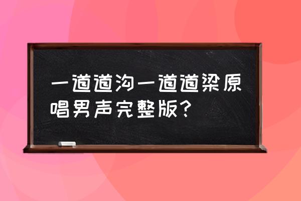 一道道沟一道道梁是哪首歌的歌词 一道道沟一道道梁原唱男声完整版？