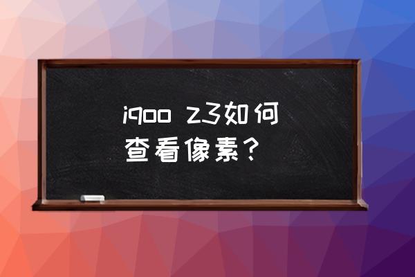 手机查像素在哪里查 iqoo z3如何查看像素？