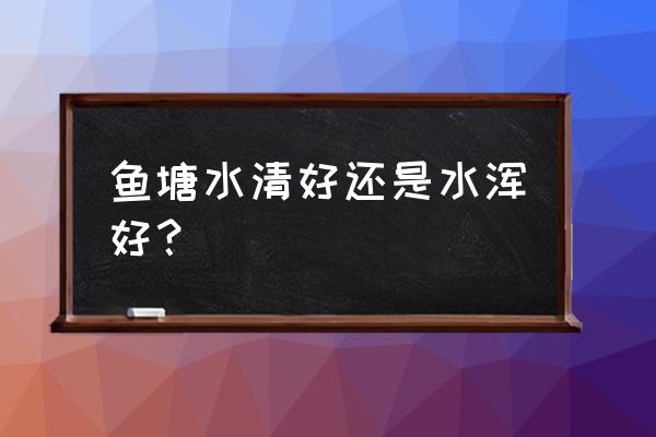 虾塘早期是清水好还是肥水好 鱼塘水清好还是水浑好？