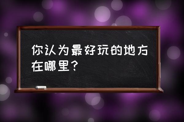 周末该去哪里呢 你认为最好玩的地方在哪里？