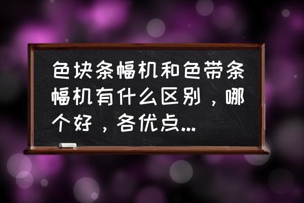 条幅机是全自动的好还是激光的好 色块条幅机和色带条幅机有什么区别，哪个好，各优点和缺点是什么？