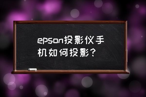 epsoncb-x06投影仪怎么连接手机 epson投影仪手机如何投影？
