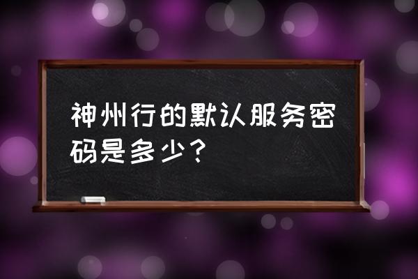 神舟手机忘了密码怎么解锁 神州行的默认服务密码是多少？