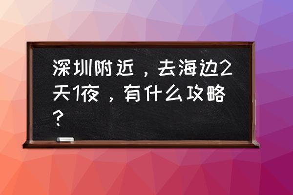 大梅沙旅游攻略国内 深圳附近，去海边2天1夜，有什么攻略？