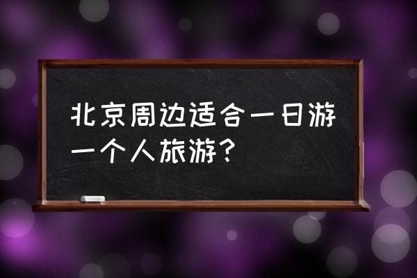 一个人一日游适合去哪里 北京周边适合一日游一个人旅游？