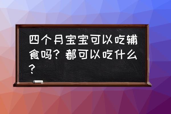 辅食添加顺序详细表最新 四个月宝宝可以吃辅食吗？都可以吃什么？