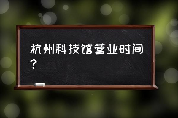 杭州值得一看的科技馆 杭州科技馆营业时间？