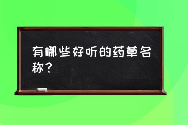 重楼抗癌正确用法 有哪些好听的药草名称？