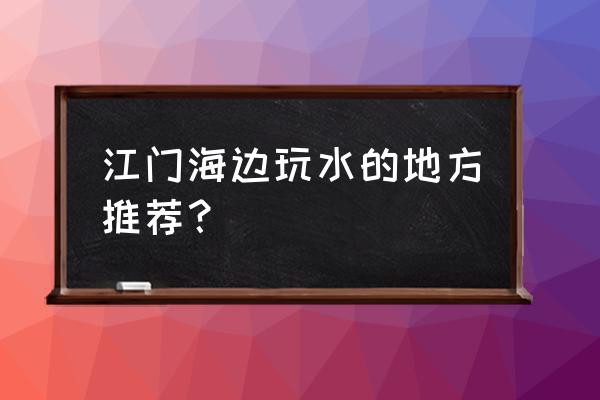 江门最好的免费海边 江门海边玩水的地方推荐？