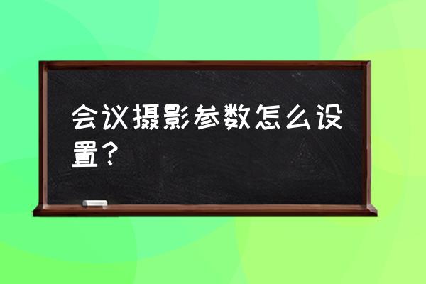 单反拍室内会议怎么设置 会议摄影参数怎么设置？