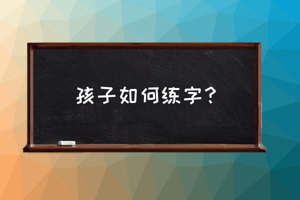 从4个方面下手培养优秀宝宝 孩子如何练字？