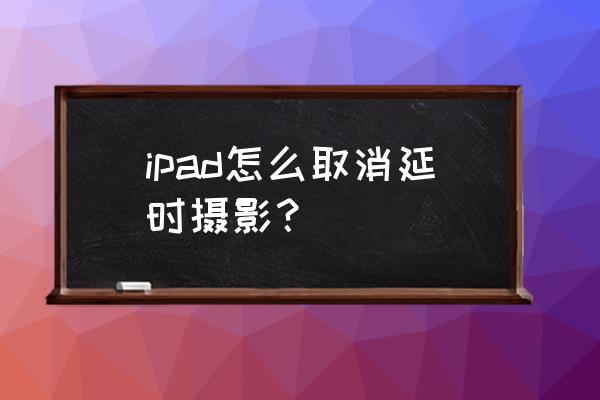 苹果相机怎么取消延时摄影 ipad怎么取消延时摄影？