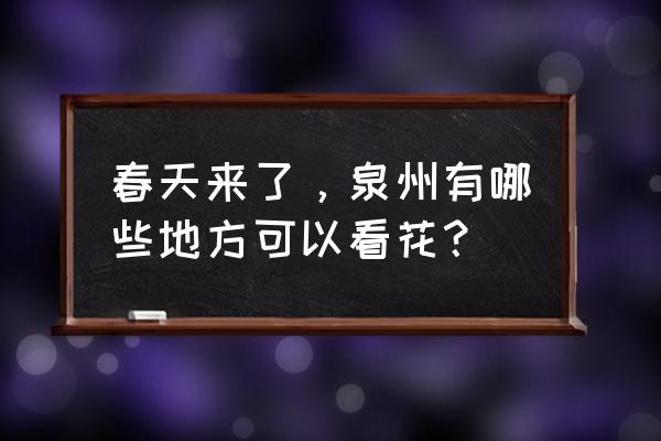 春天来了去看花 春天来了，泉州有哪些地方可以看花？