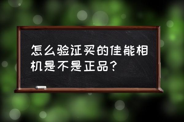 怎么检测佳能相机是不是全新正品 怎么验证买的佳能相机是不是正品？