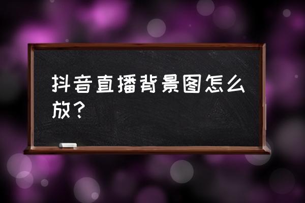 抖音直播背景如何设置 抖音直播背景图怎么放？