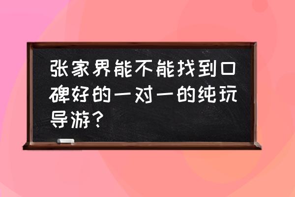 张家界私人导游 张家界能不能找到口碑好的一对一的纯玩导游？