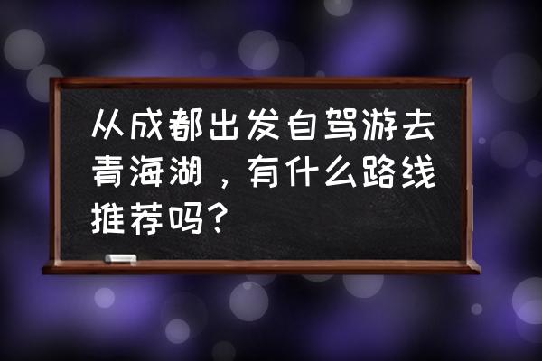 玉沿路自由行热门攻略 从成都出发自驾游去青海湖，有什么路线推荐吗？