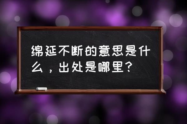 绵亘蜿蜒的亘是什么意思 绵延不断的意思是什么，出处是哪里？