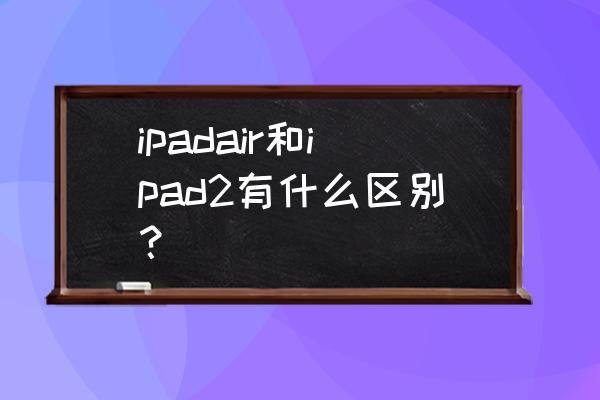 ipad air与air2区别 ipadair和ipad2有什么区别？