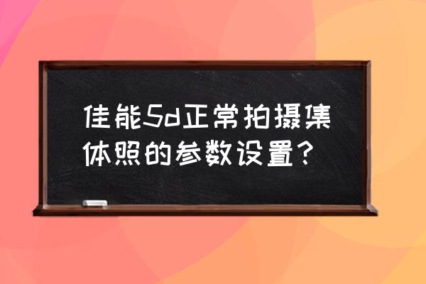 集体照怎么拍好看又简单 佳能5d正常拍摄集体照的参数设置？