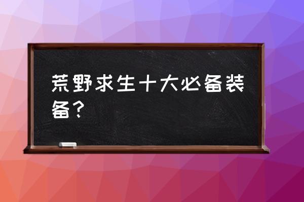 野外求生必备 荒野求生十大必备装备？