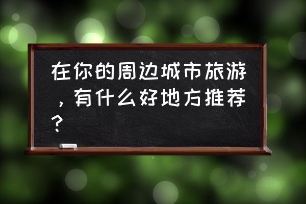 杭州附近有什么好玩地方推荐 在你的周边城市旅游，有什么好地方推荐？