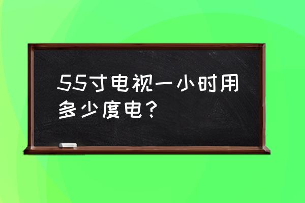 55英寸的平板电视1小时耗电多少 55寸电视一小时用多少度电？