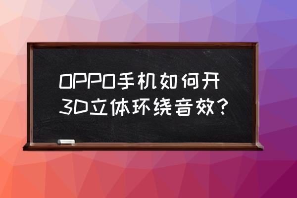 3d环绕立体声怎么关 OPPO手机如何开3D立体环绕音效？