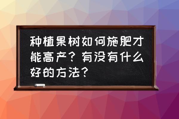 果树的种植管理上如何施肥最有效 种植果树如何施肥才能高产？有没有什么好的方法？