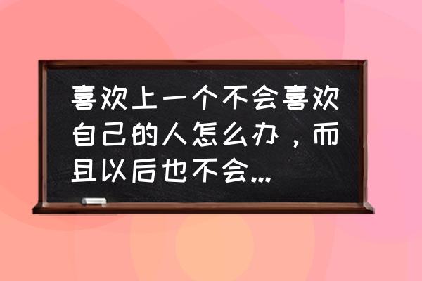 爱上不该爱的人最好的解决方式 喜欢上一个不会喜欢自己的人怎么办，而且以后也不会喜欢自己？