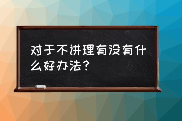 怎么也不开心怎么办 对于不讲理有没有什么好办法？