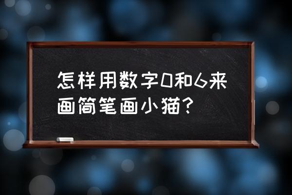 怎样画萌萌的小猫 怎样用数字0和6来画简笔画小猫？