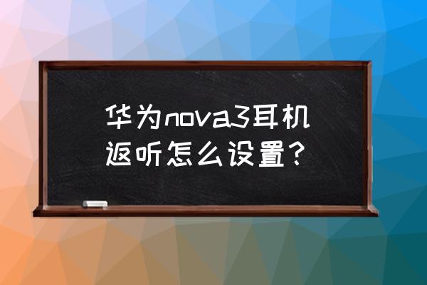 耳机返听模式在哪里设置怎么取消 华为nova3耳机返听怎么设置？