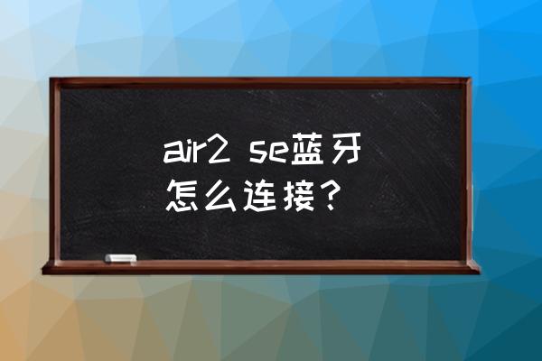 air2 se蓝牙怎么连接 air2 se蓝牙怎么连接？