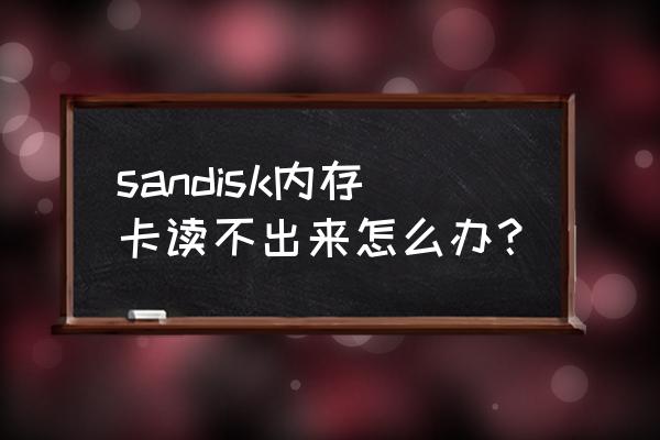 闪迪内存卡坏了怎么办 sandisk内存卡读不出来怎么办？