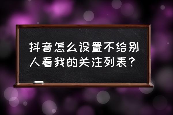 抖音怎么设置不让别人看关注列表 抖音怎么设置不给别人看我的关注列表？