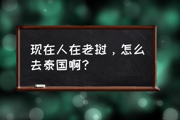 国内车怎么去泰国 现在人在老挝，怎么去泰国啊？