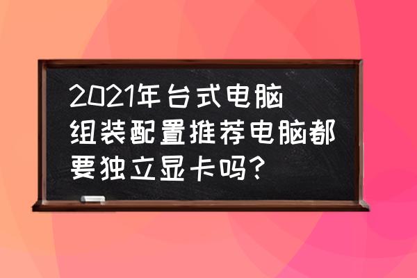 现在电脑的配置怎么看 2021年台式电脑组装配置推荐电脑都要独立显卡吗？