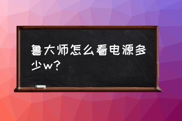 鲁大师功耗计算器网页版 鲁大师怎么看电源多少w？