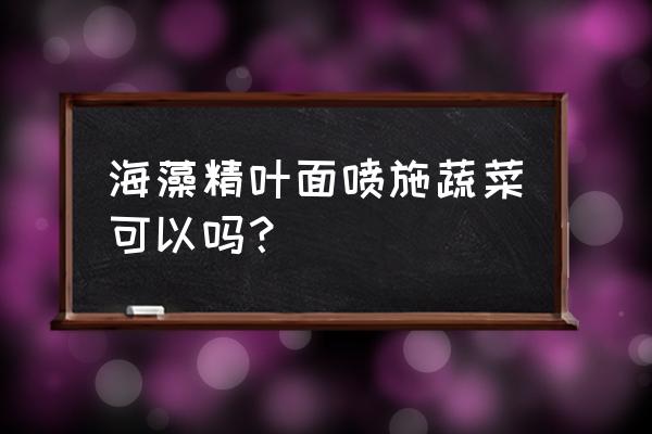 海藻精能长期用吗 海藻精叶面喷施蔬菜可以吗？